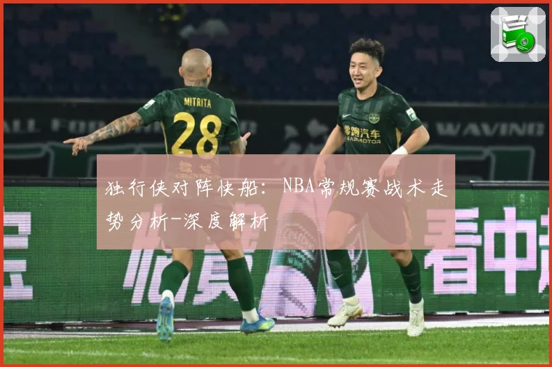独行侠对阵快船：NBA常规赛战术走势分析-深度解析