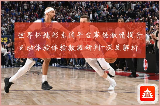 世界杯精彩竞猜平台赛场激情提升互动体验体验数据研判-深度解析