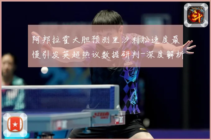 阿邦拉霍大胆预测里沙利松速度最慢引发英超热议数据研判-深度解析