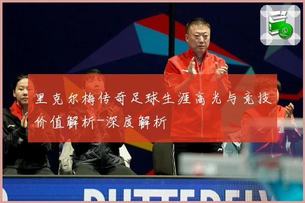 里克尔梅传奇足球生涯高光与竞技价值解析-深度解析