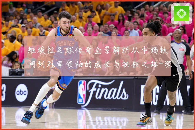 维埃拉足球传奇全景解析从中场铁闸到冠军领袖的成长与执教之路-深度解析