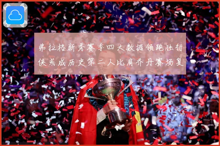 弗拉格新秀赛季四大数据领跑独行侠或成历史第二人比肩乔丹赛场复盘-深度解析