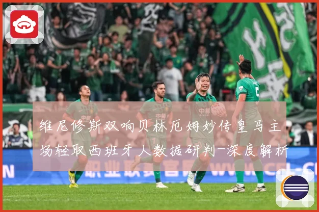 维尼修斯双响贝林厄姆妙传皇马主场轻取西班牙人数据研判-深度解析
