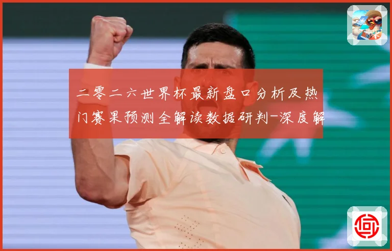 二零二六世界杯最新盘口分析及热门赛果预测全解读数据研判-深度解析
