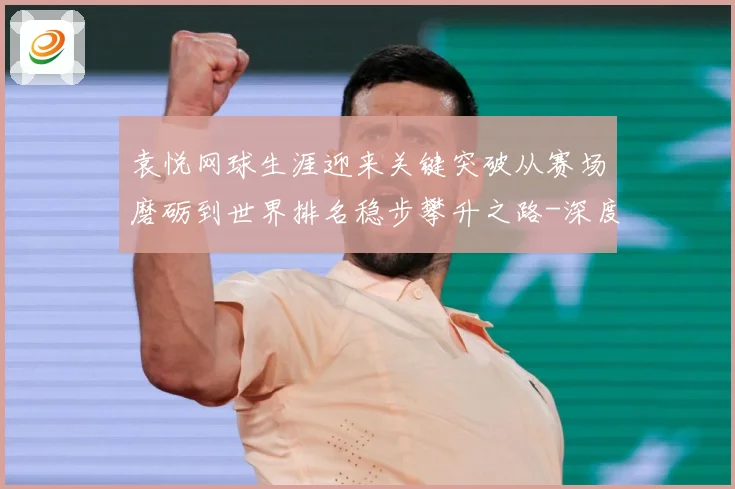 袁悦网球生涯迎来关键突破从赛场磨砺到世界排名稳步攀升之路-深度解析