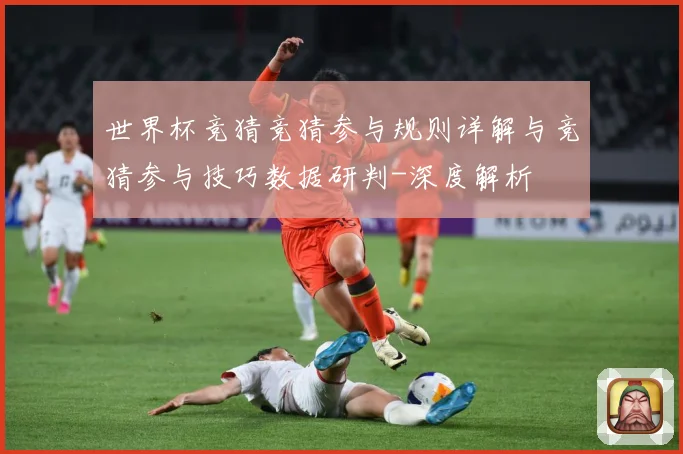 世界杯竞猜竞猜参与规则详解与竞猜参与技巧数据研判-深度解析