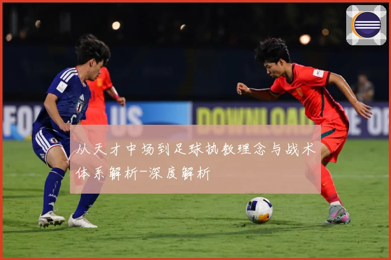 从天才中场到足球执教理念与战术体系解析-深度解析