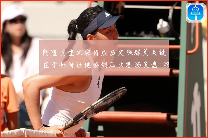 阿隆戈登文班将成历史级球员关键在于如何让他感到压力赛场复盘-深度解析