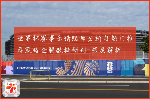 世界杯赛事竞猜赔率分析与热门推荐策略全解数据研判-深度解析