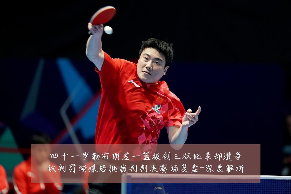 四十一岁勒布朗差一篮板创三双纪录却遭争议判罚湖媒怒批裁判判决赛场复盘-深度解析