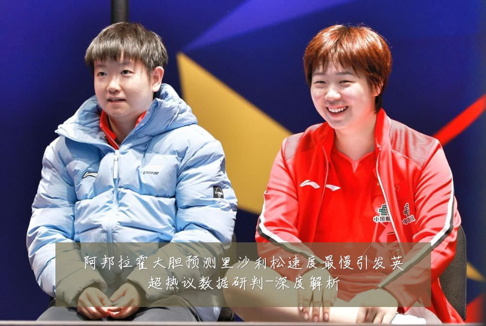 阿邦拉霍大胆预测里沙利松速度最慢引发英超热议数据研判-深度解析