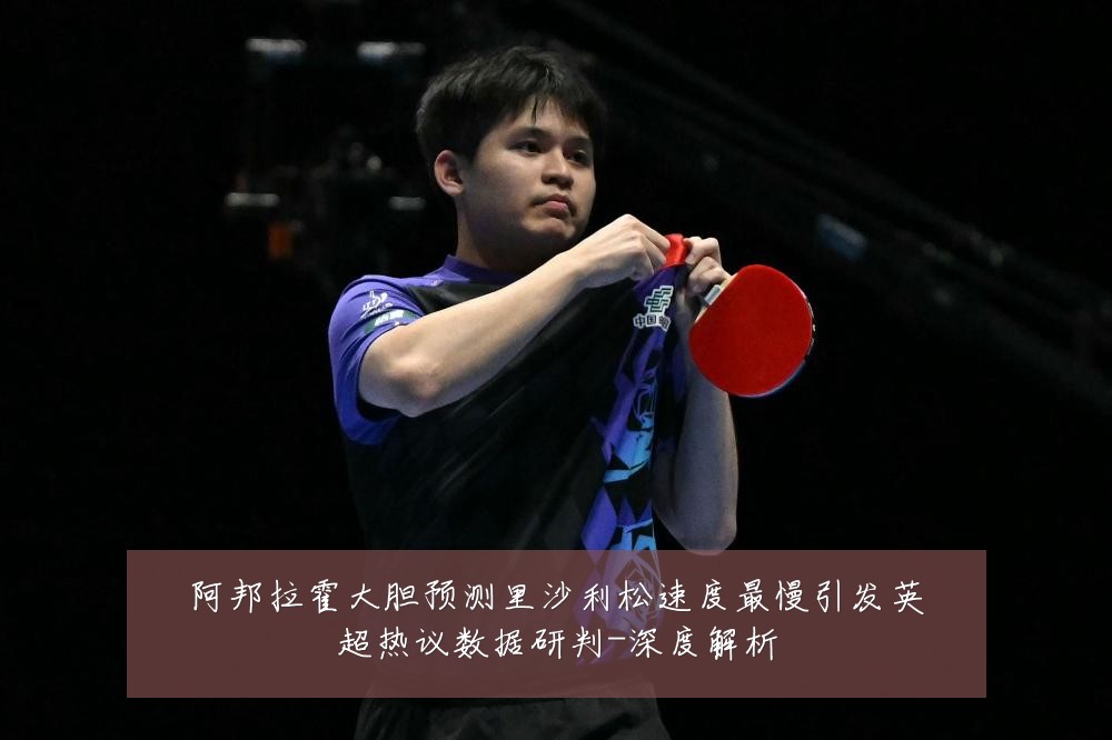 阿邦拉霍大胆预测里沙利松速度最慢引发英超热议数据研判-深度解析