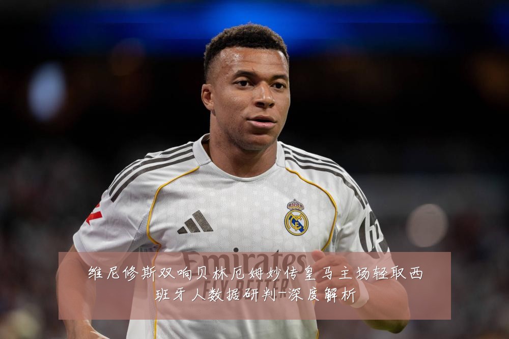 维尼修斯双响贝林厄姆妙传皇马主场轻取西班牙人数据研判-深度解析