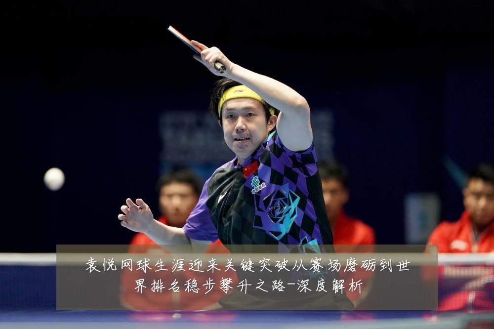 袁悦网球生涯迎来关键突破从赛场磨砺到世界排名稳步攀升之路-深度解析
