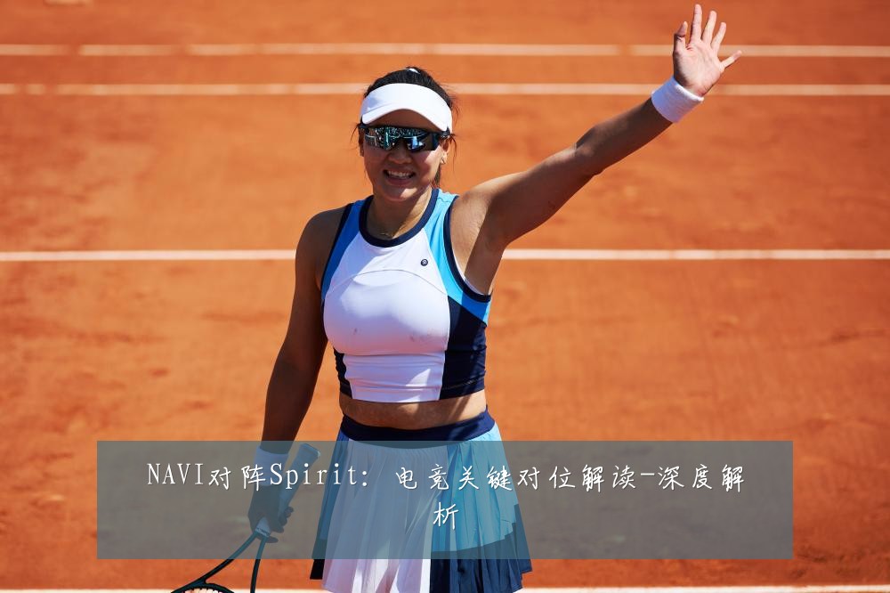 NAVI对阵Spirit:电竞关键对位解读-深度解析