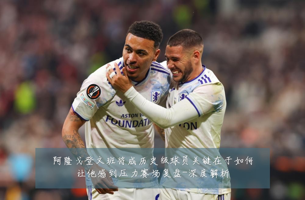 阿隆戈登文班将成历史级球员关键在于如何让他感到压力赛场复盘-深度解析